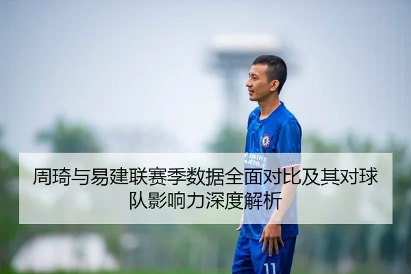 周琦与易建联赛季数据全面对比及其对球队影响力深度解析