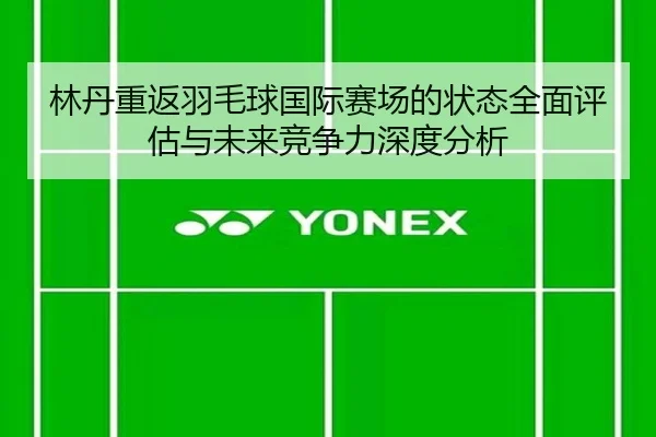林丹重返羽毛球国际赛场的状态全面评估与未来竞争力深度分析