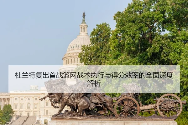 杜兰特复出首战篮网战术执行与得分效率的全面深度解析