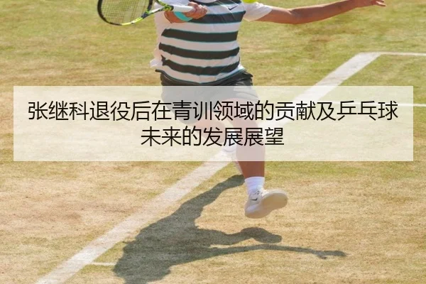 张继科退役后在青训领域的贡献及乒乓球未来的发展展望