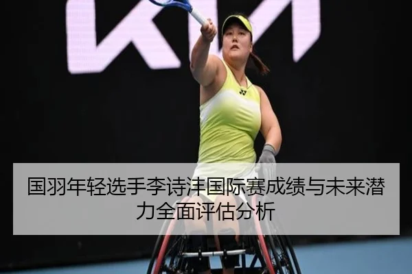 国羽年轻选手李诗沣国际赛成绩与未来潜力全面评估分析